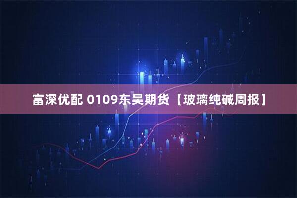 富深优配 0109东吴期货【玻璃纯碱周报】