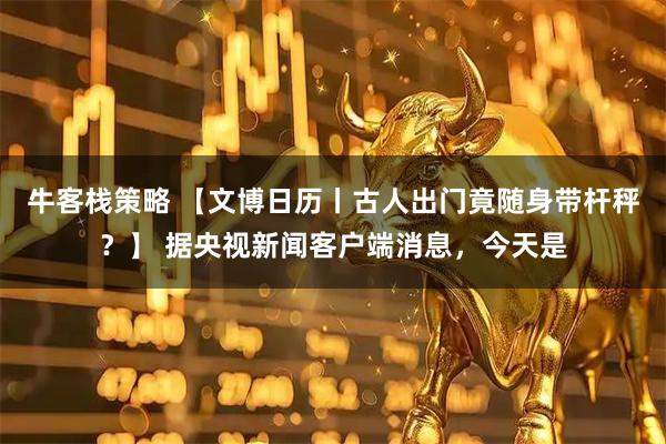 牛客栈策略 【文博日历丨古人出门竟随身带杆秤？】 据央视新闻客户端消息，今天是