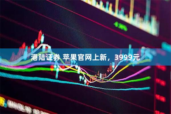 港陆证券 苹果官网上新，3999元