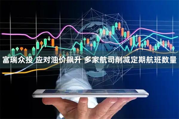 富瑞众投 应对油价飙升 多家航司削减定期航班数量