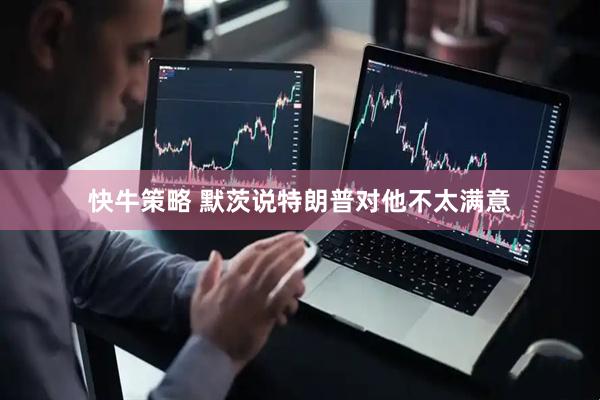 快牛策略 默茨说特朗普对他不太满意