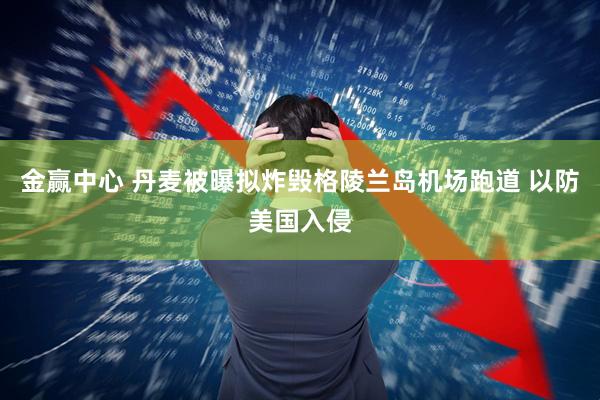 金赢中心 丹麦被曝拟炸毁格陵兰岛机场跑道 以防美国入侵