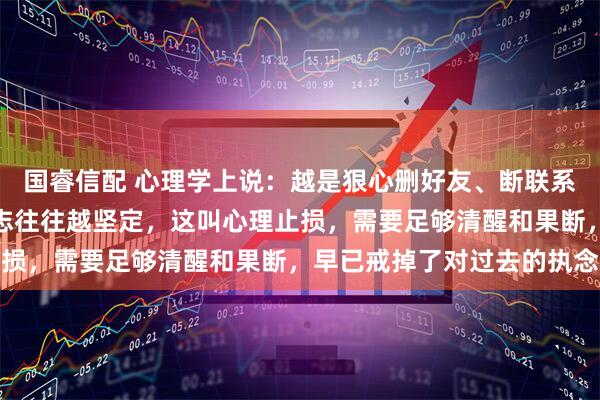 国睿信配 心理学上说：越是狠心删好友、断联系、不吃回头草的人，意志往往越坚定，这叫心理止损，需要足够清醒和果断，早已戒掉了对过去的执念
