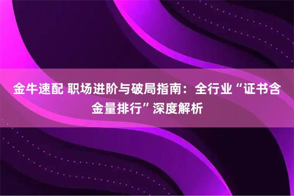 金牛速配 职场进阶与破局指南：全行业“证书含金量排行”深度解析
