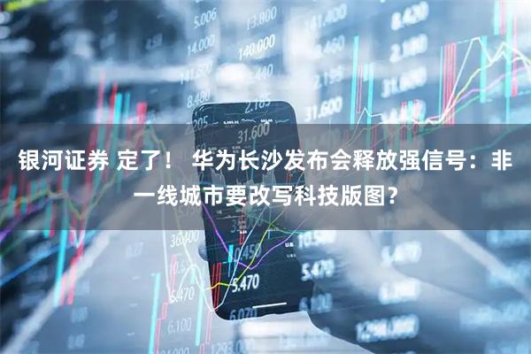 银河证券 定了！ 华为长沙发布会释放强信号：非一线城市要改写科技版图？