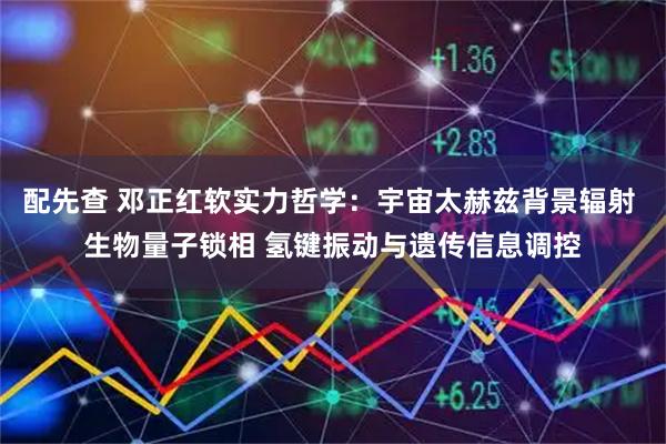 配先查 邓正红软实力哲学：宇宙太赫兹背景辐射 生物量子锁相 氢键振动与遗传信息调控