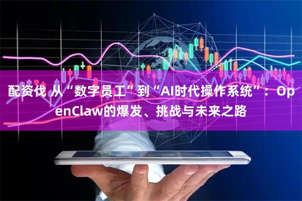 配资伐 从“数字员工”到“AI时代操作系统”：OpenClaw的爆发、挑战与未来之路
