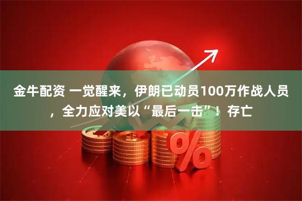 金牛配资 一觉醒来，伊朗已动员100万作战人员，全力应对美以“最后一击”！存亡