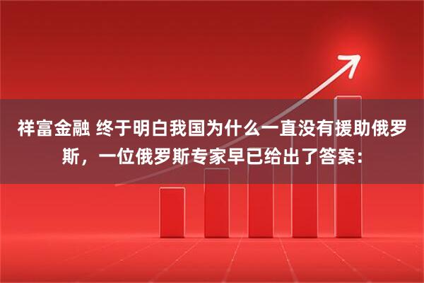祥富金融 终于明白我国为什么一直没有援助俄罗斯，一位俄罗斯专家早已给出了答案：
