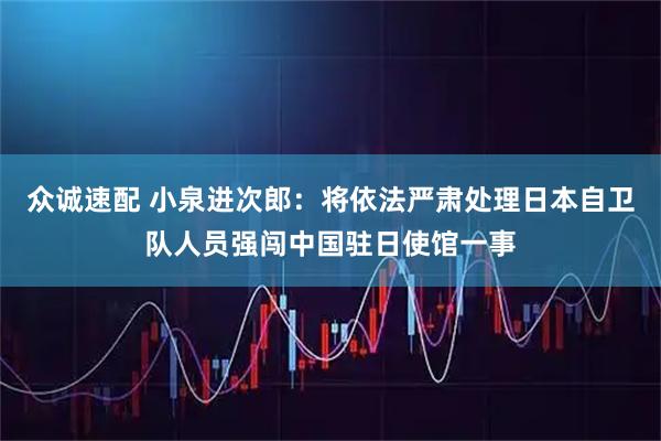 众诚速配 小泉进次郎：将依法严肃处理日本自卫队人员强闯中国驻日使馆一事