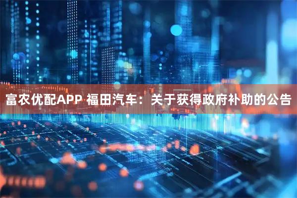 富农优配APP 福田汽车：关于获得政府补助的公告