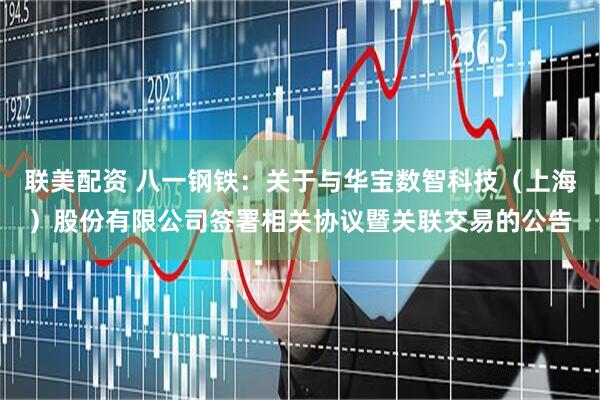 联美配资 八一钢铁：关于与华宝数智科技（上海）股份有限公司签署相关协议暨关联交易的公告