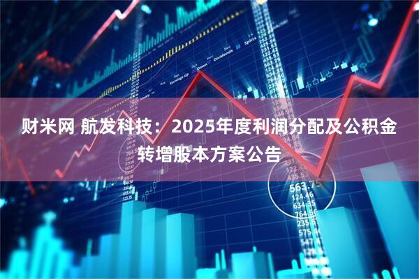 财米网 航发科技：2025年度利润分配及公积金转增股本方案公告