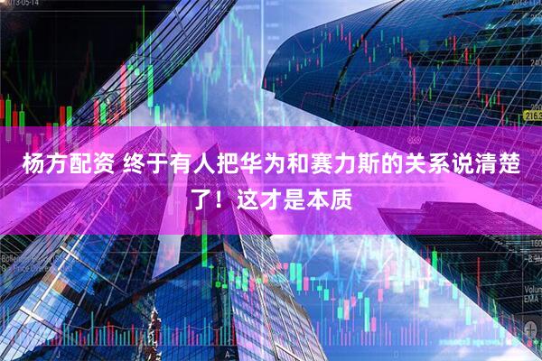 杨方配资 终于有人把华为和赛力斯的关系说清楚了！这才是本质