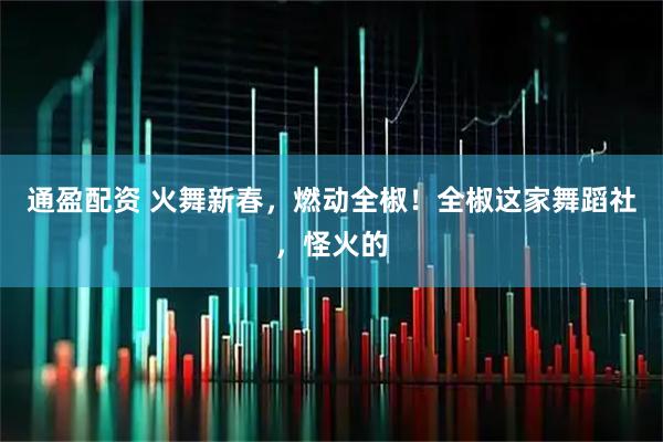 通盈配资 火舞新春，燃动全椒！全椒这家舞蹈社，怪火的