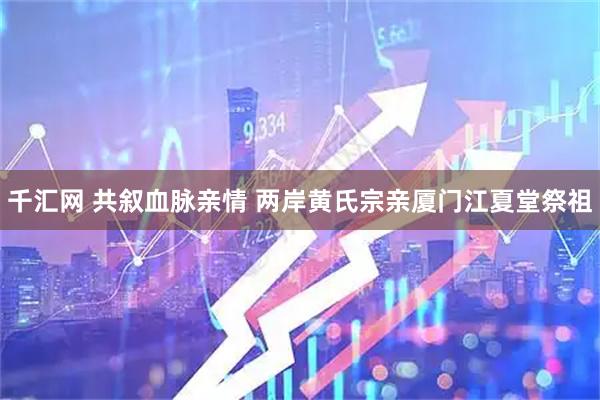 千汇网 共叙血脉亲情 两岸黄氏宗亲厦门江夏堂祭祖