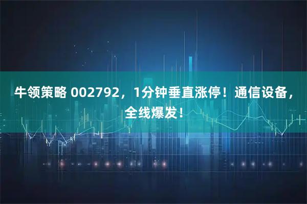 牛领策略 002792，1分钟垂直涨停！通信设备，全线爆发！