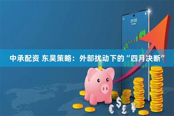 中承配资 东吴策略：外部扰动下的“四月决断”
