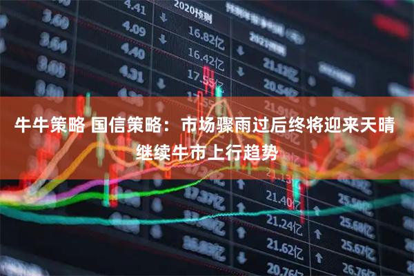 牛牛策略 国信策略：市场骤雨过后终将迎来天晴 继续牛市上行趋势