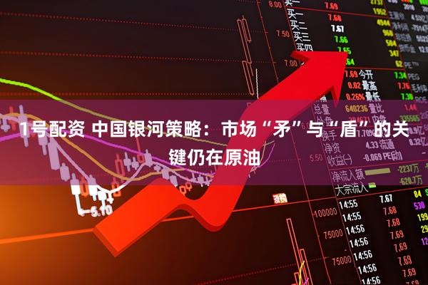 1号配资 中国银河策略：市场“矛”与“盾”的关键仍在原油