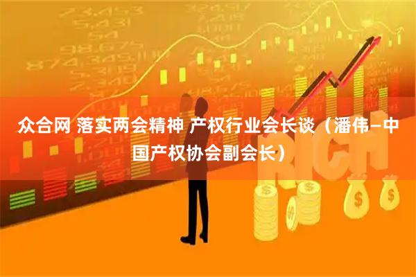 众合网 落实两会精神 产权行业会长谈（潘伟—中国产权协会副会长）