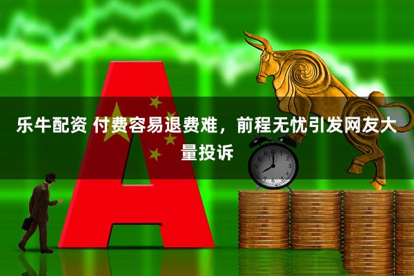 乐牛配资 付费容易退费难，前程无忧引发网友大量投诉
