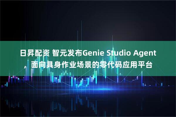 日昇配资 智元发布Genie Studio Agent，面向具身作业场景的零代码应用平台