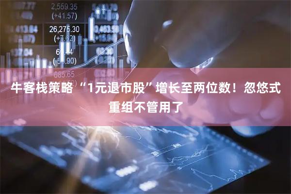 牛客栈策略 “1元退市股”增长至两位数！忽悠式重组不管用了