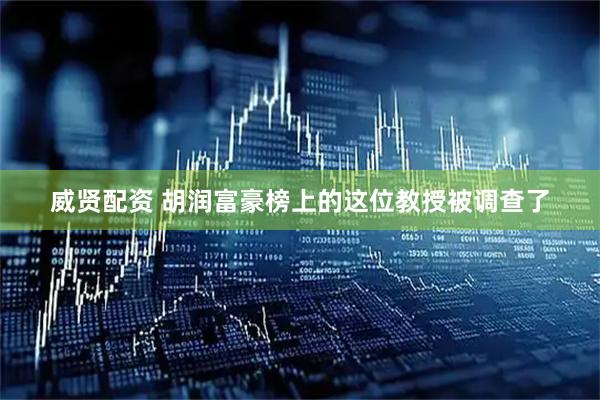 威贤配资 胡润富豪榜上的这位教授被调查了