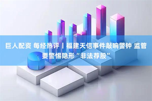 巨人配资 每经热评丨福建天信事件敲响警钟 监管要警惕隐形“非法荐股”