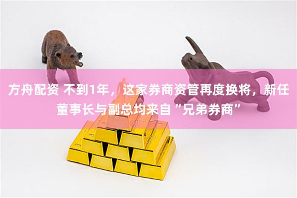 方舟配资 不到1年，这家券商资管再度换将，新任董事长与副总均来自“兄弟券商”