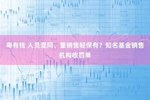 粤有钱 人员混同、重销售轻保有？知名基金销售机构收罚单