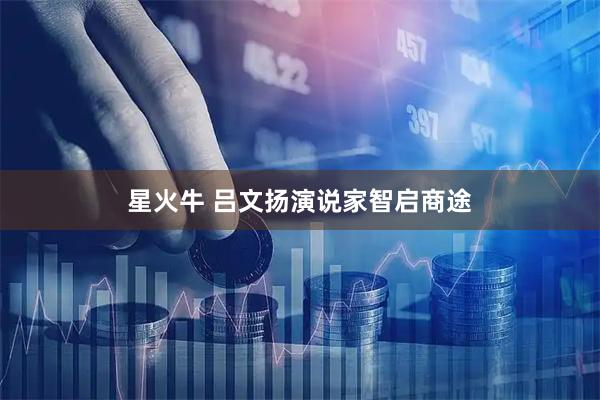 星火牛 吕文扬演说家智启商途