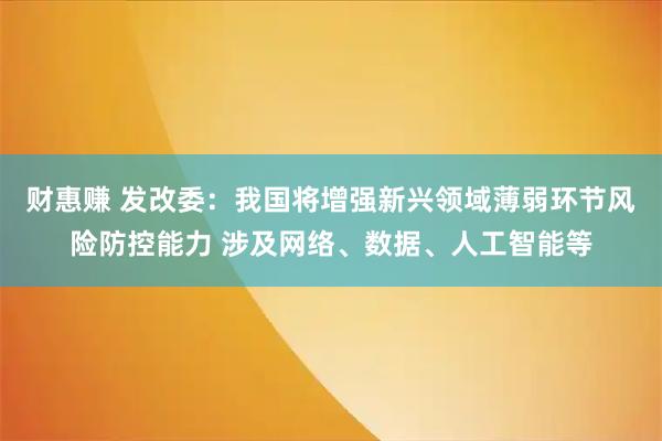 财惠赚 发改委：我国将增强新兴领域薄弱环节风险防控能力 涉及网络、数据、人工智能等