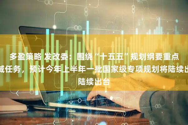 多盈策略 发改委:围绕“十五五”规划纲要重点领域任务,预计今年上半年一批国家级专项规划将陆续出台