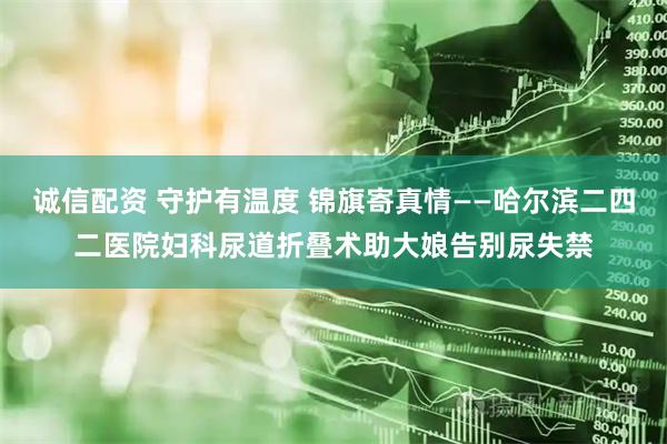 诚信配资 守护有温度 锦旗寄真情——哈尔滨二四二医院妇科尿道折叠术助大娘告别尿失禁