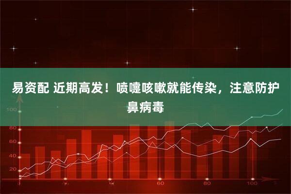 易资配 近期高发！喷嚏咳嗽就能传染，注意防护鼻病毒