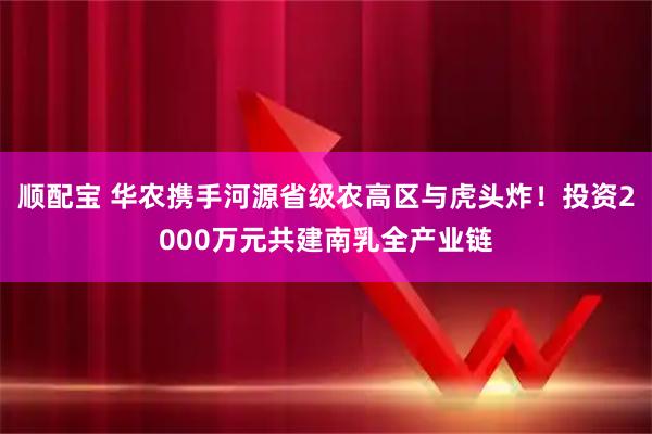 顺配宝 华农携手河源省级农高区与虎头炸！投资2000万元共建南乳全产业链