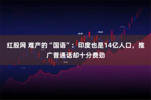 红股网 难产的“国语”：印度也是14亿人口，推广普通话却十分费劲