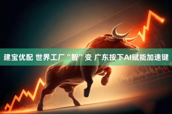 建宝优配 世界工厂“智”变 广东按下AI赋能加速键