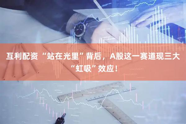 互利配资 “站在光里”背后，A股这一赛道现三大“虹吸”效应！