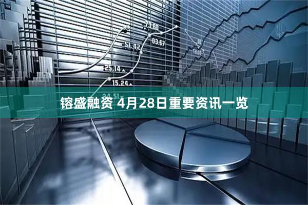 镕盛融资 4月28日重要资讯一览
