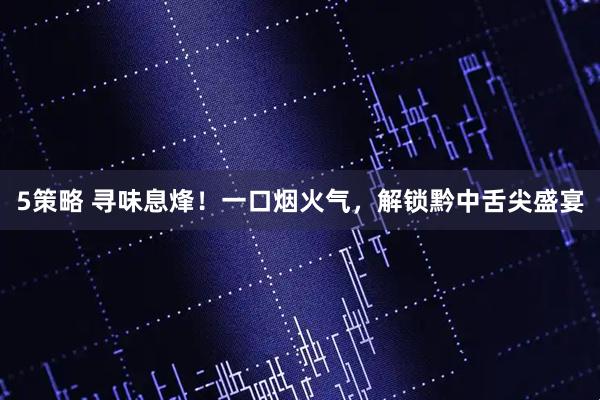 5策略 寻味息烽!一口烟火气,解锁黔中舌尖盛宴