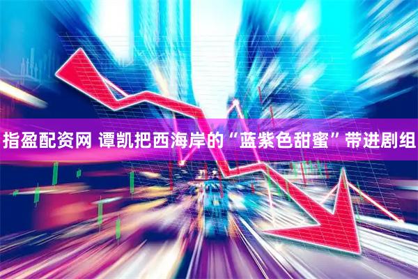 指盈配资网 谭凯把西海岸的“蓝紫色甜蜜”带进剧组