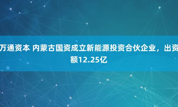 万通资本 内蒙古国资成立新能源投资合伙企业，出资额12.25亿
