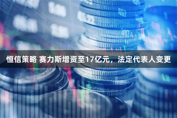 恒信策略 赛力斯增资至17亿元，法定代表人变更