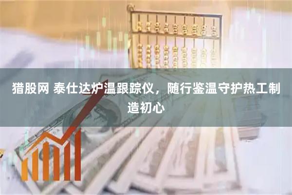 猎股网 泰仕达炉温跟踪仪，随行鉴温守护热工制造初心