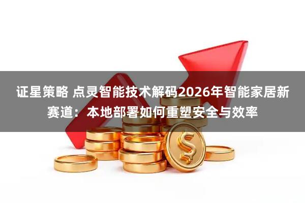 证星策略 点灵智能技术解码2026年智能家居新赛道：本地部署如何重塑安全与效率