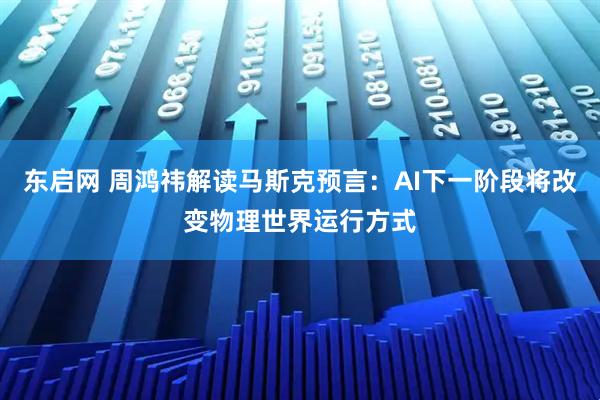 东启网 周鸿祎解读马斯克预言：AI下一阶段将改变物理世界运行方式