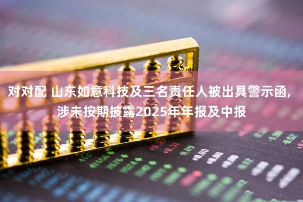 对对配 山东如意科技及三名责任人被出具警示函, 涉未按期披露2025年年报及中报